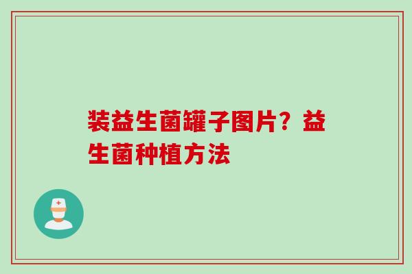 装益生菌罐子图片？益生菌种植方法