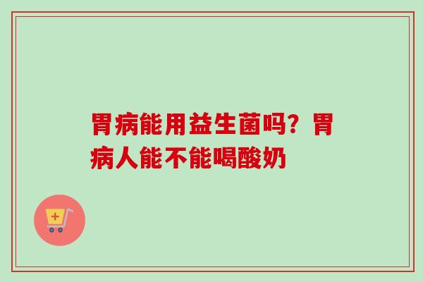 胃能用益生菌吗?胃人能不能喝酸奶 胃能用益生菌吗?胃人能不能喝酸奶