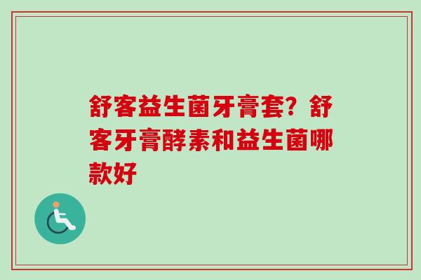 舒客益生菌牙膏套？舒客牙膏酵素和益生菌哪款好