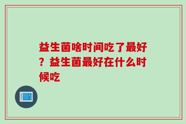 益生菌啥时间吃了好？益生菌好在什么时候吃