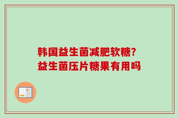 韩国益生菌软糖?益生菌压片糖果有用吗 韩国益生菌软糖?益生菌压片糖果有用吗