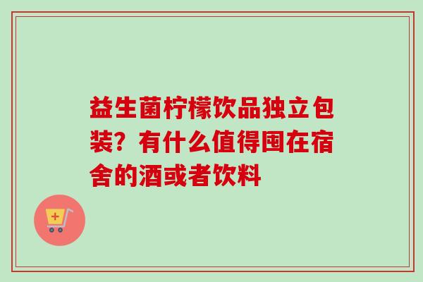 益生菌柠檬饮品独立包装?有什么值得囤在宿舍的酒或者饮料 益生菌柠檬饮品独立包装?有什么值得囤在宿舍的酒或者饮料