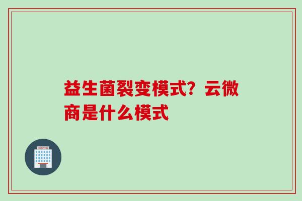 益生菌裂变模式?云微商是什么模式 益生菌裂变模式?云微商是什么模式