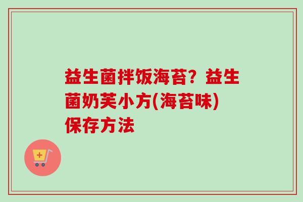 益生菌拌饭海苔？益生菌奶芙小方(海苔味)保存方法