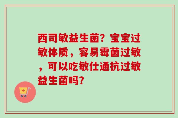 西司敏益生菌?宝宝体质,容易霉菌,可以吃敏仕通抗益生菌吗? 西司敏益生菌?宝宝体质,容易霉菌,可以吃敏仕通抗益生菌吗?