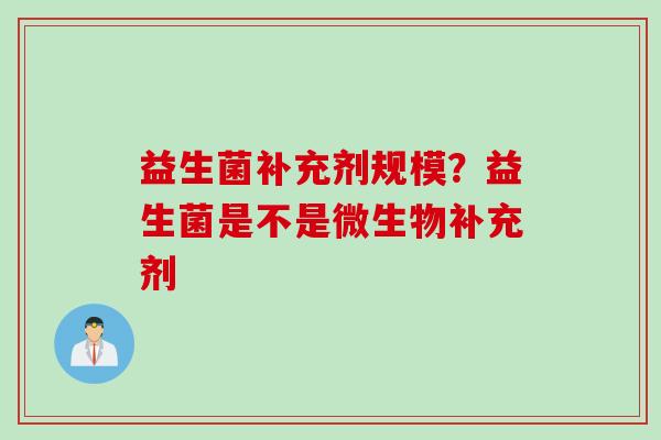 益生菌补充剂规模？益生菌是不是微生物补充剂