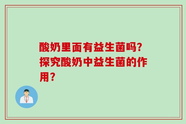 酸奶里面有益生菌吗?探究酸奶中益生菌的作用? 酸奶里面有益生菌吗?探究酸奶中益生菌的作用?