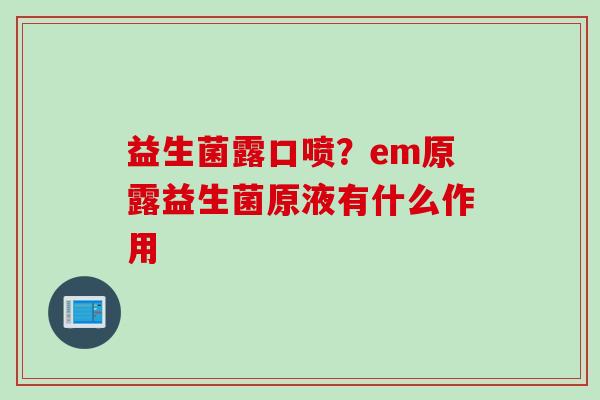 益生菌露口喷?em原露益生菌原液有什么作用 益生菌露口喷?em原露益生菌原液有什么作用