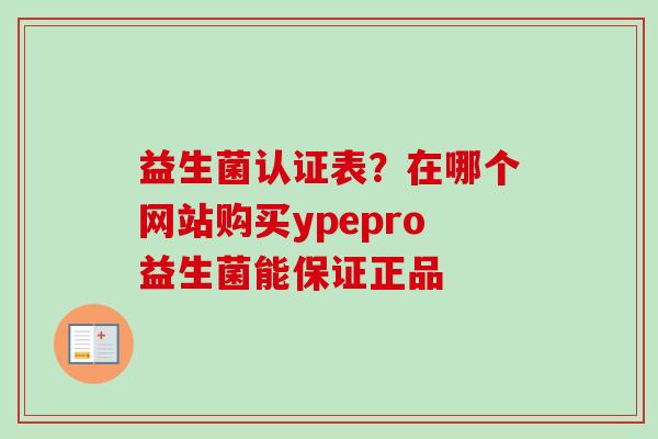 益生菌认证表？在哪个网站购买ypepro益生菌能保证正品