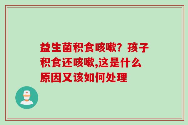 益生菌积食？孩子积食还,这是什么原因又该如何处理
