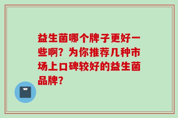 益生菌哪个牌子更好一些啊？为你推荐几种市场上口碑较好的益生菌品牌？