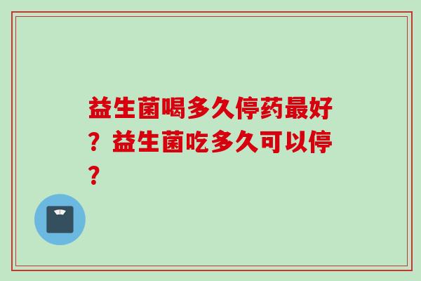 益生菌喝多久停药好？益生菌吃多久可以停？