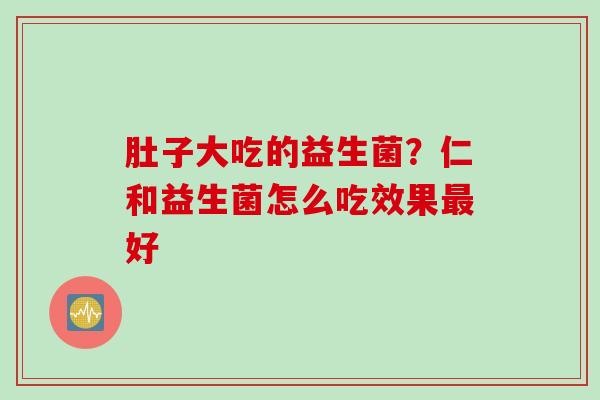 肚子大吃的益生菌？仁和益生菌怎么吃效果好