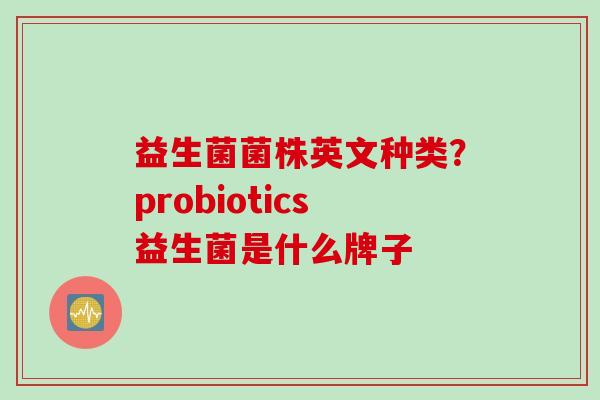 益生菌菌株英文种类？probiotics益生菌是什么牌子