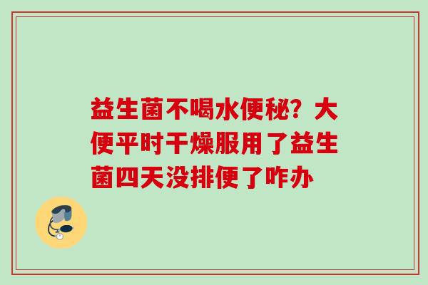益生菌不喝水?大便平时干燥服用了益生菌四天没排便了咋办 益生菌不喝水?大便平时干燥服用了益生菌四天没排便了咋办