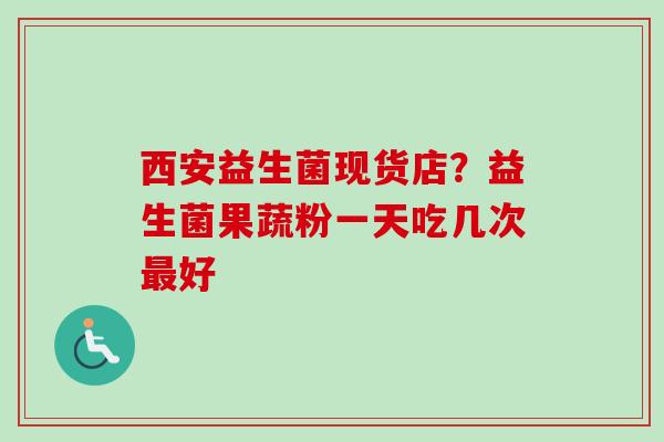 西安益生菌现货店？益生菌果蔬粉一天吃几次好