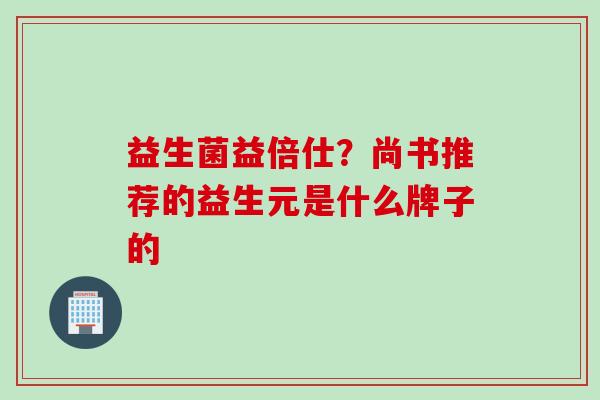 益生菌益倍仕？尚书推荐的益生元是什么牌子的