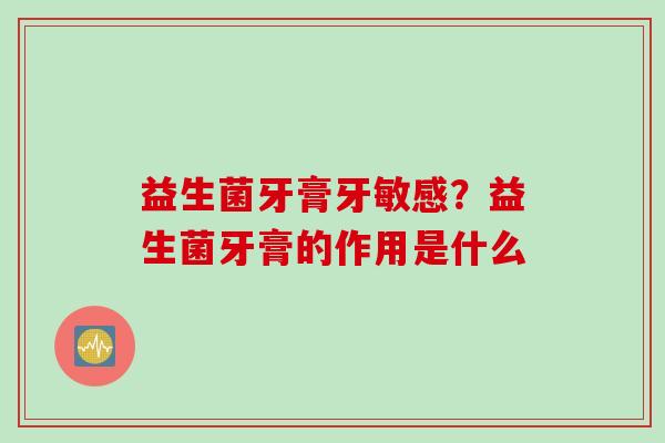 益生菌牙膏牙敏感?益生菌牙膏的作用是什么 益生菌牙膏牙敏感?益生菌牙膏的作用是什么