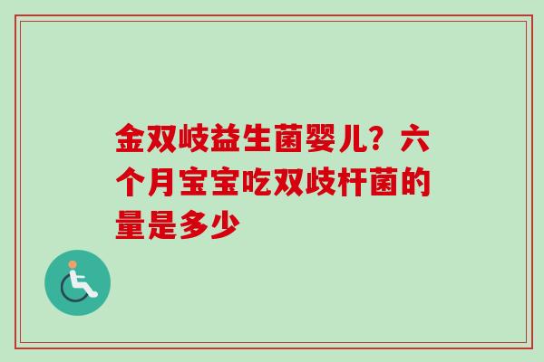金双岐益生菌婴儿？六个月宝宝吃双歧杆菌的量是多少