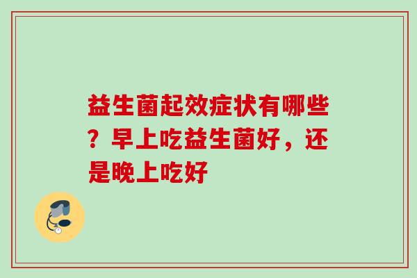 益生菌起效症状有哪些?早上吃益生菌好,还是晚上吃好 益生菌起效症状有哪些?早上吃益生菌好,还是晚上吃好