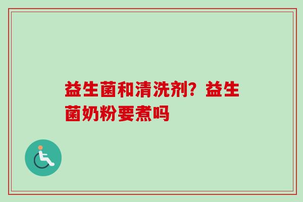 益生菌和清洗剂?益生菌奶粉要煮吗 益生菌和清洗剂?益生菌奶粉要煮吗