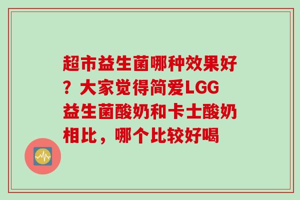 超市益生菌哪种效果好?大家觉得简爱LGG益生菌酸奶和卡士酸奶相比,哪个比较好喝 超市益生菌哪种效果好?大家觉得简爱LGG益生菌酸奶和卡士酸奶相比,哪个比较好喝