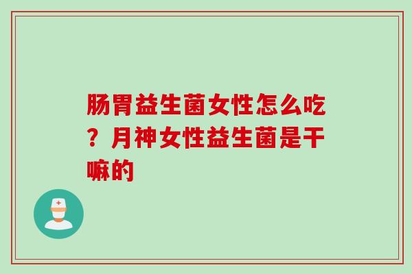 肠胃益生菌女性怎么吃？月神女性益生菌是干嘛的