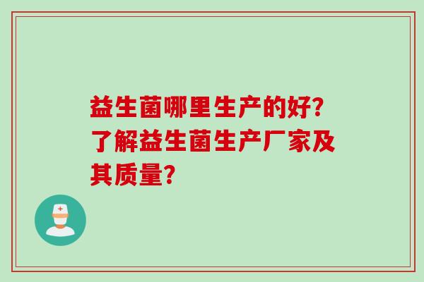益生菌哪里生产的好？了解益生菌生产厂家及其质量？