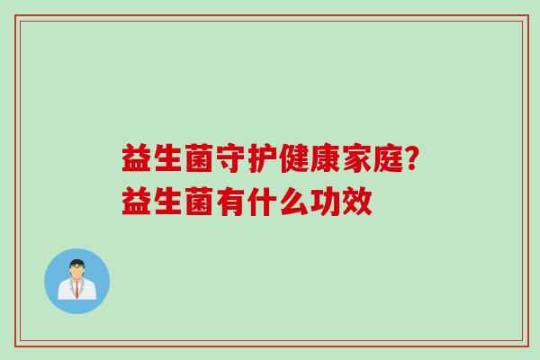 益生菌守护健康家庭？益生菌有什么功效