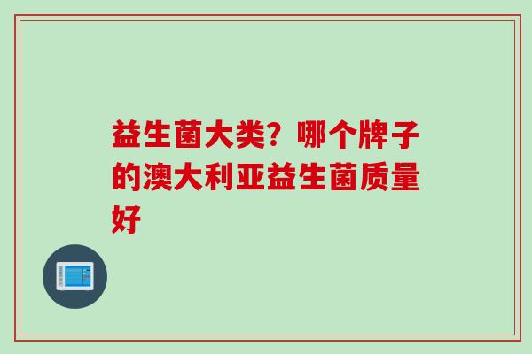益生菌大类？哪个牌子的澳大利亚益生菌质量好