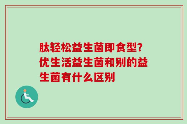 肽轻松益生菌即食型？优生活益生菌和别的益生菌有什么区别