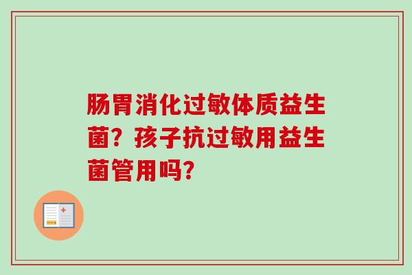 肠胃消化体质益生菌?孩子抗用益生菌管用吗? 肠胃消化体质益生菌?孩子抗用益生菌管用吗?