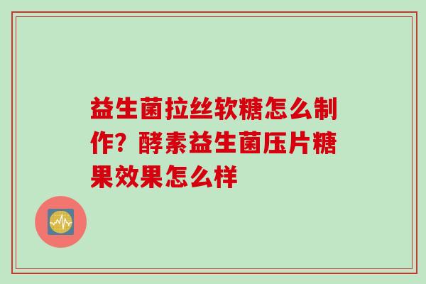 益生菌拉丝软糖怎么制作？酵素益生菌压片糖果效果怎么样