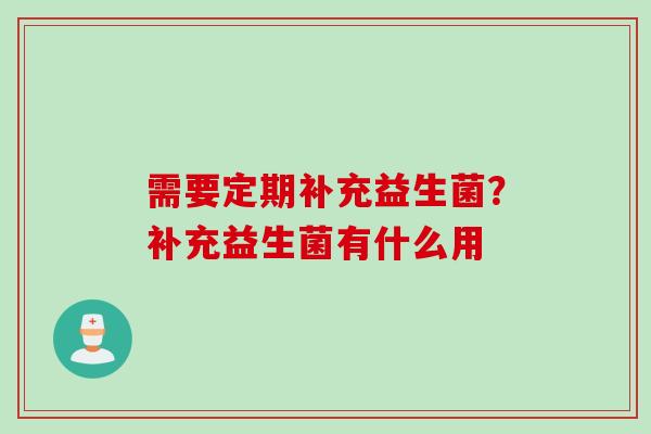需要定期补充益生菌？补充益生菌有什么用