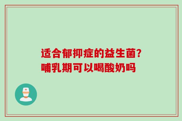 适合郁抑症的益生菌？哺乳期可以喝酸奶吗