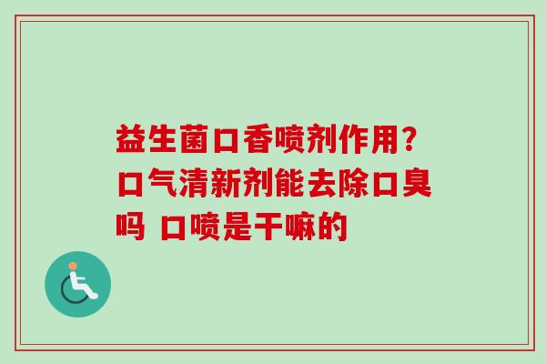 益生菌口香喷剂作用？口气清新剂能去除吗 口喷是干嘛的
