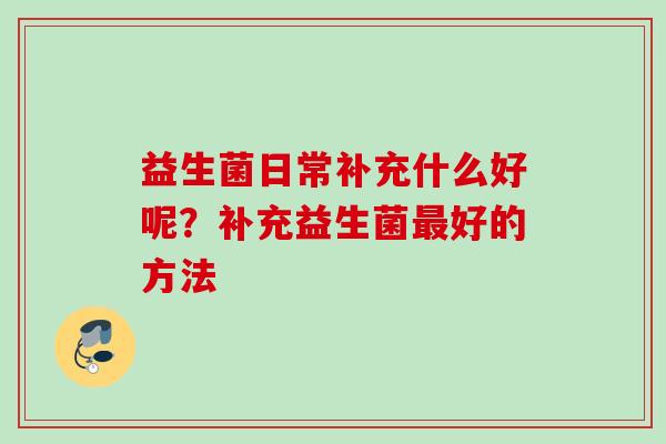 益生菌日常补充什么好呢？补充益生菌好的方法