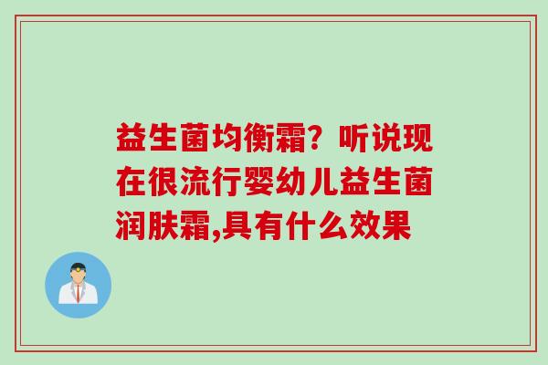 益生菌均衡霜?听说现在很流行婴幼儿益生菌润肤霜,具有什么效果 益生菌均衡霜?听说现在很流行婴幼儿益生菌润肤霜,具有什么效果