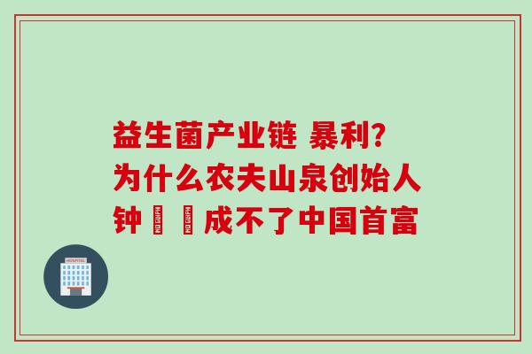 益生菌产业链 暴利？为什么农夫山泉创始人钟睒睒成不了中国首富