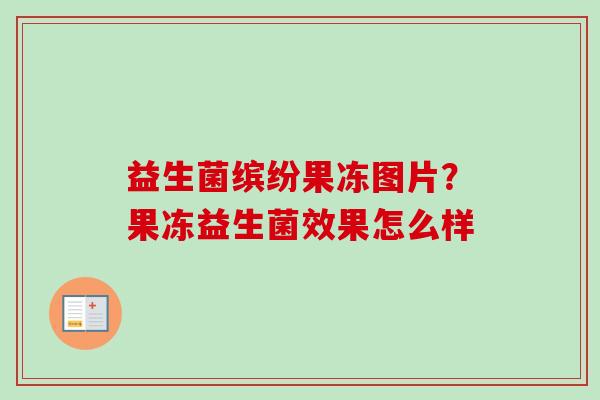 益生菌缤纷果冻图片?果冻益生菌效果怎么样 益生菌缤纷果冻图片?果冻益生菌效果怎么样
