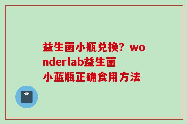 益生菌小瓶兑换？wonderlab益生菌小蓝瓶正确食用方法