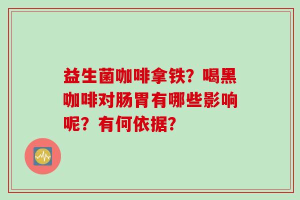 益生菌咖啡拿铁？喝黑咖啡对肠胃有哪些影响呢？有何依据？