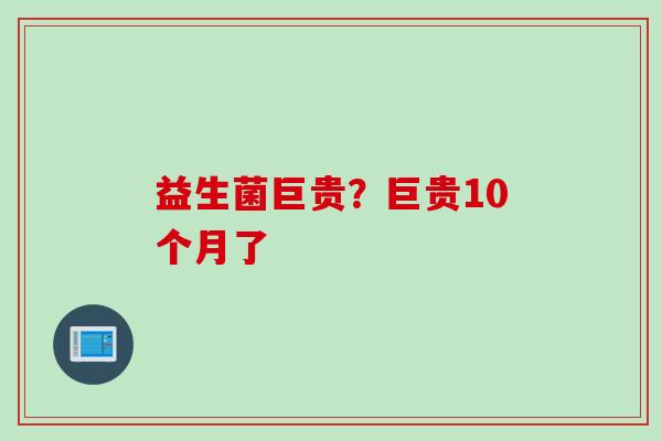 益生菌巨贵？巨贵10个月了