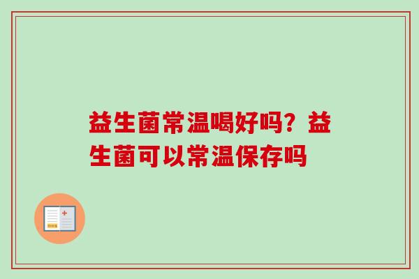 益生菌常温喝好吗？益生菌可以常温保存吗