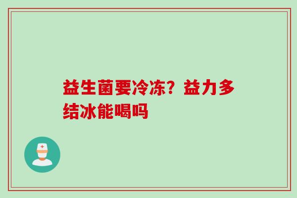 益生菌要冷冻？益力多结冰能喝吗