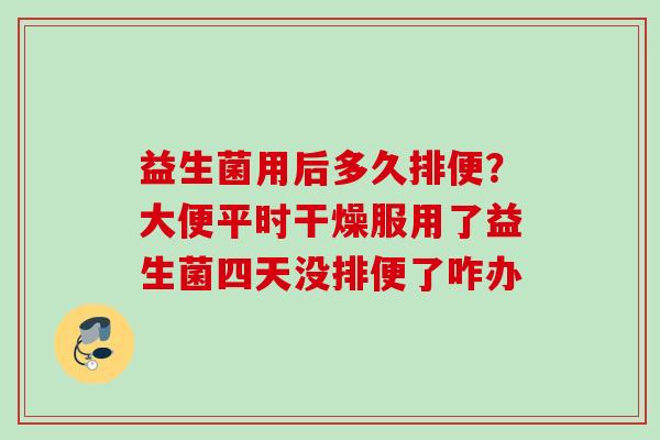 益生菌用后多久排便？大便平时干燥服用了益生菌四天没排便了咋办