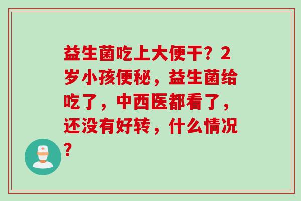 益生菌吃上大便干？2岁小孩，益生菌给吃了，中西医都看了，还没有好转，什么情况？