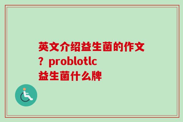 英文介绍益生菌的作文？problotlc益生菌什么牌