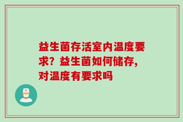 益生菌存活室内温度要求?益生菌如何储存,对温度有要求吗 益生菌存活室内温度要求?益生菌如何储存,对温度有要求吗