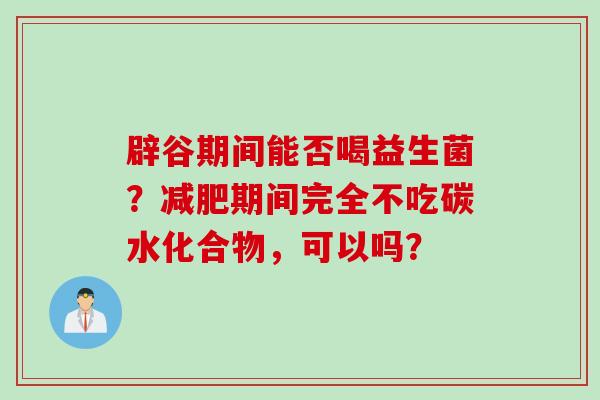 辟谷期间能否喝益生菌？期间完全不吃碳水化合物，可以吗？